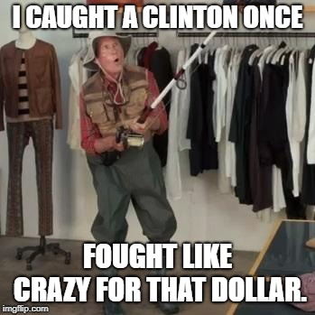 State Farm Fisherman  | I CAUGHT A CLINTON ONCE FOUGHT LIKE CRAZY FOR THAT DOLLAR. | image tagged in state farm fisherman | made w/ Imgflip meme maker