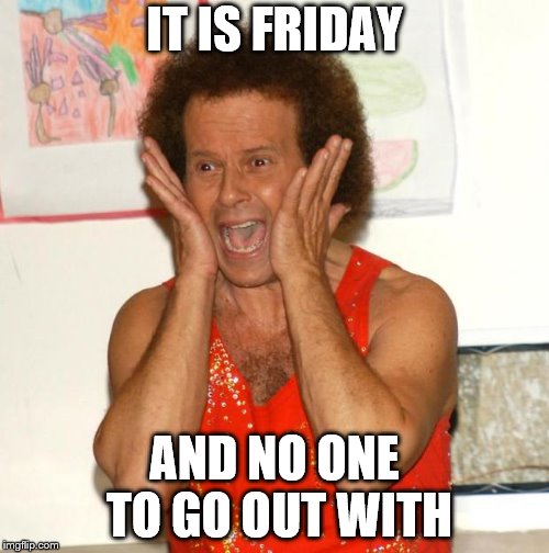 it is friday | IT IS FRIDAY; AND NO ONE TO GO OUT WITH | image tagged in richard simmons,friday,meme,memes,funny,funny meme | made w/ Imgflip meme maker