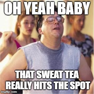 Sweaty | OH YEAH BABY THAT SWEAT TEA REALLY HITS THE SPOT | image tagged in sweaty | made w/ Imgflip meme maker