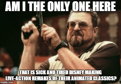 Am I The Only One Around Here Meme | AM I THE ONLY ONE HERE; THAT IS SICK AND TIRED DISNEY MAKING LIVE-ACTION REMAKES OF THEIR ANIMATED CLASSICS? | image tagged in memes,am i the only one around here | made w/ Imgflip meme maker
