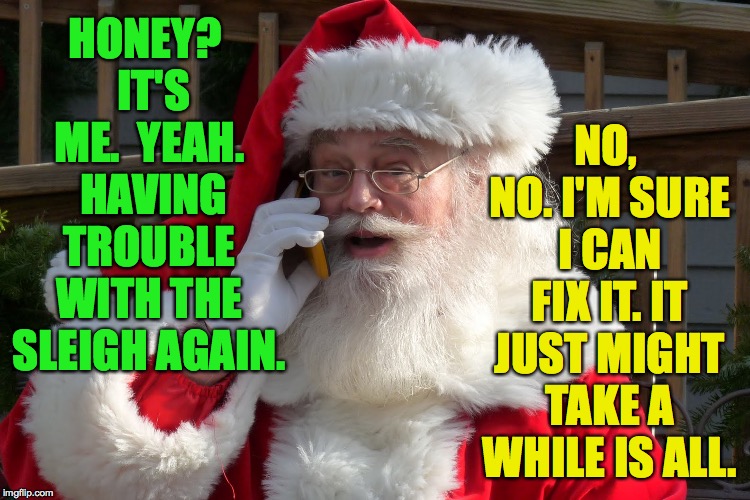 HONEY?  IT'S ME.  YEAH.  HAVING TROUBLE WITH THE SLEIGH AGAIN. NO, NO. I'M SURE I CAN FIX IT. IT JUST MIGHT TAKE A WHILE IS ALL. | made w/ Imgflip meme maker