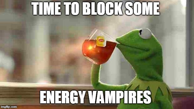 Kermit sipping tea | TIME TO BLOCK SOME; ENERGY VAMPIRES | image tagged in kermit sipping tea | made w/ Imgflip meme maker