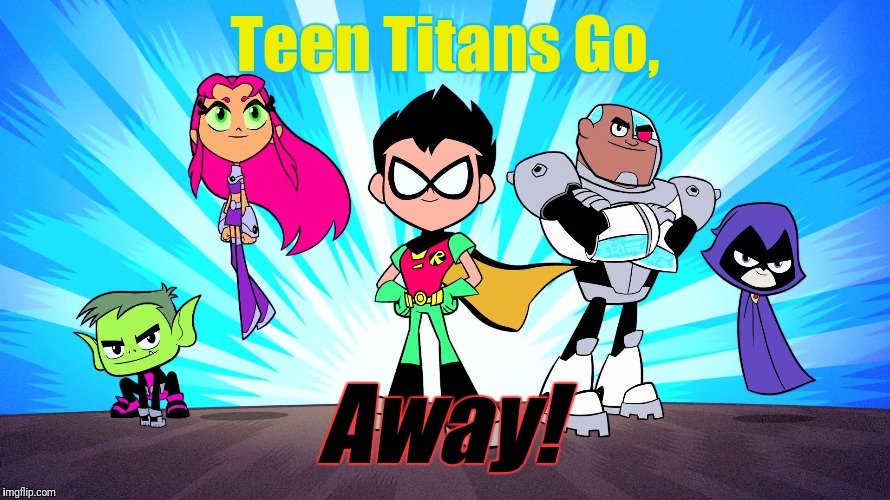 What I think when I hear "Teen Titans Go" | Teen Titans Go, Away! | image tagged in teen titans go,away,go away,leave | made w/ Imgflip meme maker