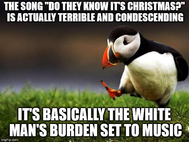 Unpopular Opinion Puffin | THE SONG "DO THEY KNOW IT'S CHRISTMAS?" IS ACTUALLY TERRIBLE AND CONDESCENDING; IT'S BASICALLY THE WHITE MAN'S BURDEN SET TO MUSIC | image tagged in memes,unpopular opinion puffin | made w/ Imgflip meme maker