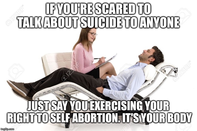 Therapist | IF YOU'RE SCARED TO TALK ABOUT SUICIDE TO ANYONE; JUST SAY YOU EXERCISING YOUR RIGHT TO SELF ABORTION. IT'S YOUR BODY | image tagged in therapist | made w/ Imgflip meme maker