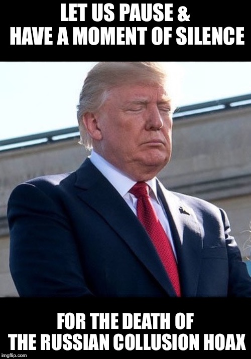 Soooo, I guess their back to “campaign finance violations” lol!  Watching the left is like watching ground hog day. | LET US PAUSE & HAVE A MOMENT OF SILENCE; FOR THE DEATH OF THE RUSSIAN COLLUSION HOAX | image tagged in maga,donald trump | made w/ Imgflip meme maker