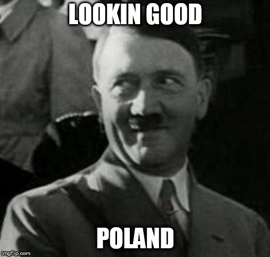 Hitler laugh  | LOOKIN GOOD; POLAND | image tagged in hitler laugh | made w/ Imgflip meme maker