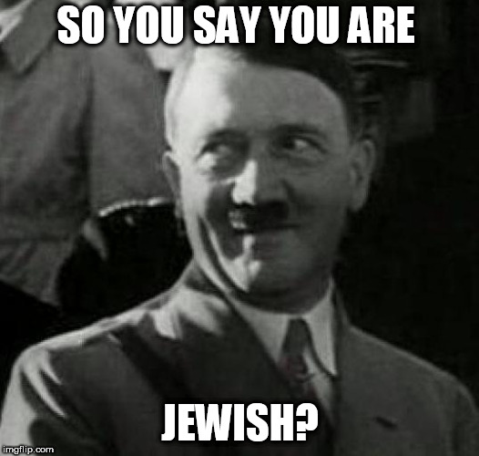 Hitler laugh  | SO YOU SAY YOU ARE; JEWISH? | image tagged in hitler laugh | made w/ Imgflip meme maker