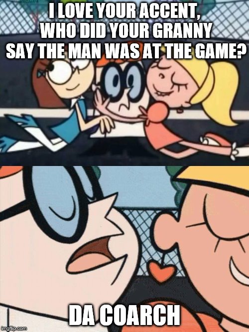 I Love Your Accent | I LOVE YOUR ACCENT, WHO DID YOUR GRANNY SAY THE MAN WAS AT THE GAME? DA COARCH | image tagged in i love your accent | made w/ Imgflip meme maker