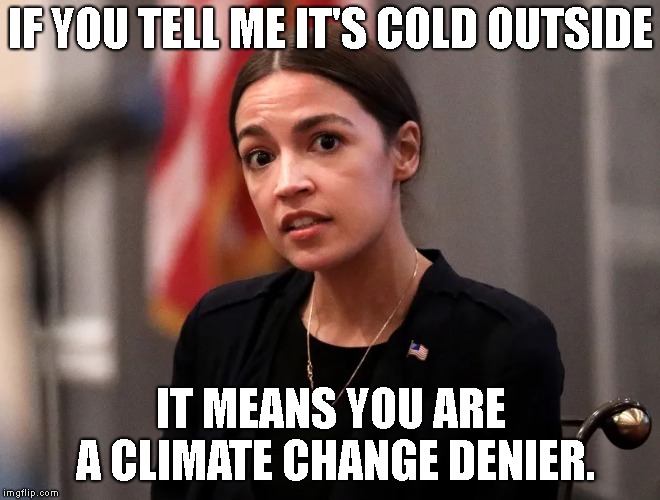 It's Always Sunny In Washington... | IF YOU TELL ME IT'S COLD OUTSIDE; IT MEANS YOU ARE A CLIMATE CHANGE DENIER. | image tagged in crazy alexandria ocasio-cortez,climate change,nutso,socialism | made w/ Imgflip meme maker