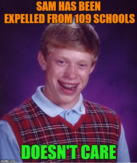 Bad Luck Brian | SAM HAS BEEN EXPELLED FROM 109 SCHOOLS; DOESN'T CARE | image tagged in memes,bad luck brian | made w/ Imgflip meme maker