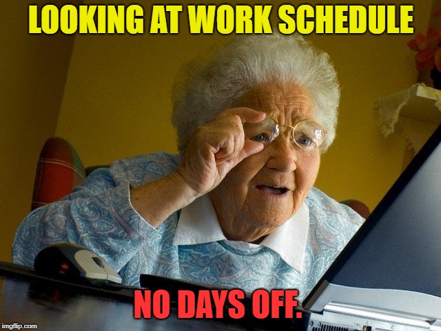 Grandma Finds The Internet Meme | LOOKING AT WORK SCHEDULE; NO DAYS OFF. | image tagged in memes,grandma finds the internet | made w/ Imgflip meme maker