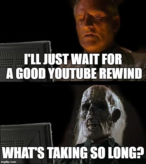 I'll Just Wait Here | I'LL JUST WAIT FOR A GOOD YOUTUBE REWIND; WHAT'S TAKING SO LONG? | image tagged in memes,ill just wait here | made w/ Imgflip meme maker