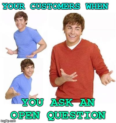 When they ask you | YOUR CUSTOMERS WHEN; YOU ASK AN OPEN QUESTION | image tagged in when they ask you | made w/ Imgflip meme maker