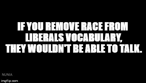Liberals & The Race Card | IF YOU REMOVE RACE FROM LIBERALS VOCABULARY, THEY WOULDN'T BE ABLE TO TALK. | image tagged in racism | made w/ Imgflip meme maker