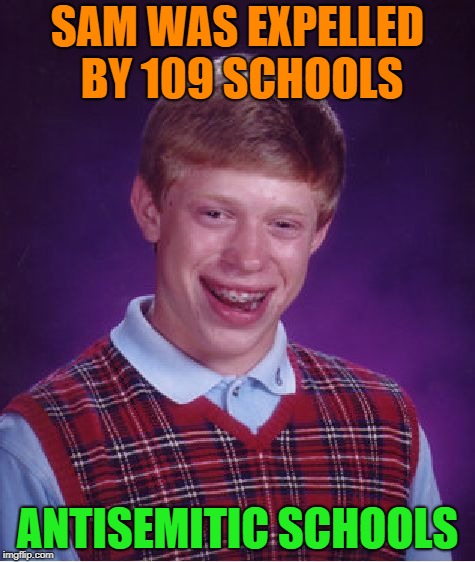 Bad Luck Brian Meme | SAM WAS EXPELLED BY 109 SCHOOLS; ANTISEMITIC SCHOOLS | image tagged in memes,bad luck brian | made w/ Imgflip meme maker