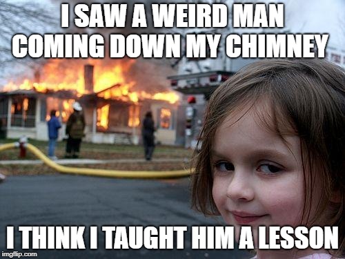 Disaster Girl | I SAW A WEIRD MAN COMING DOWN MY CHIMNEY; I THINK I TAUGHT HIM A LESSON | image tagged in memes,disaster girl | made w/ Imgflip meme maker