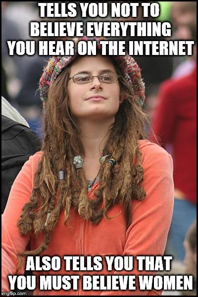 College Liberal Meme | TELLS YOU NOT TO BELIEVE EVERYTHING YOU HEAR ON THE INTERNET ALSO TELLS YOU THAT YOU MUST BELIEVE WOMEN | image tagged in memes,college liberal | made w/ Imgflip meme maker