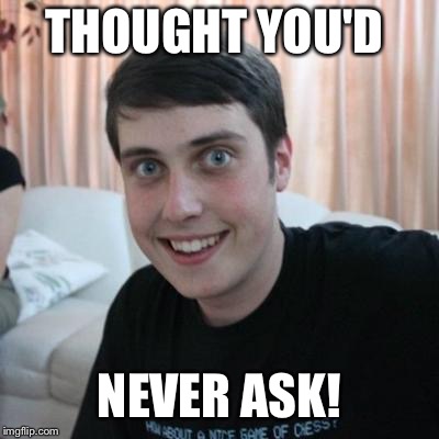 Overly attached boyfriend | THOUGHT YOU'D NEVER ASK! | image tagged in overly attached boyfriend | made w/ Imgflip meme maker
