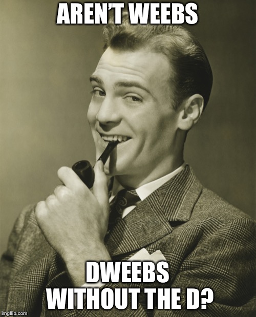 Oof | AREN’T WEEBS; DWEEBS WITHOUT THE D? | image tagged in smug,memes,weebs | made w/ Imgflip meme maker