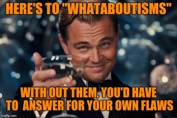 Leonardo Dicaprio Cheers Meme | HERE'S TO "WHATABOUTISMS" WITH OUT THEM, YOU'D HAVE TO  ANSWER FOR YOUR OWN FLAWS | image tagged in memes,leonardo dicaprio cheers | made w/ Imgflip meme maker