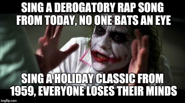 Joker Mind Loss | SING A DEROGATORY RAP SONG FROM TODAY, NO ONE BATS AN EYE; SING A HOLIDAY CLASSIC FROM 1959, EVERYONE LOSES THEIR MINDS | image tagged in joker mind loss | made w/ Imgflip meme maker