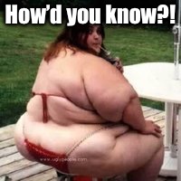 Fat bikini babe | How’d you know?! | image tagged in fat bikini babe | made w/ Imgflip meme maker