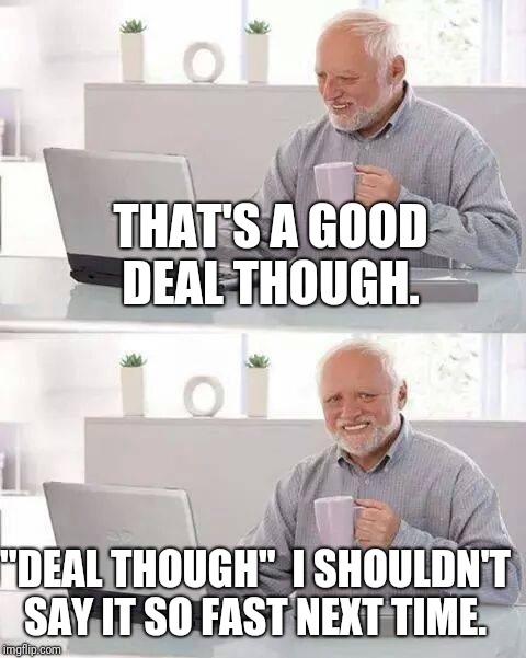 When two different words sound so bad put together.  | THAT'S A GOOD DEAL THOUGH. "DEAL THOUGH"  I SHOULDN'T SAY IT SO FAST NEXT TIME. | image tagged in memes,hide the pain harold,funny memes | made w/ Imgflip meme maker