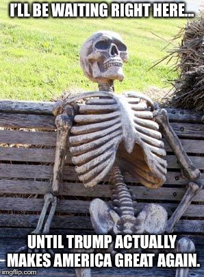 Has it happened yet? Wait... | I’LL BE WAITING RIGHT HERE... UNTIL TRUMP ACTUALLY MAKES AMERICA GREAT AGAIN. | image tagged in memes,waiting skeleton,donald trump | made w/ Imgflip meme maker