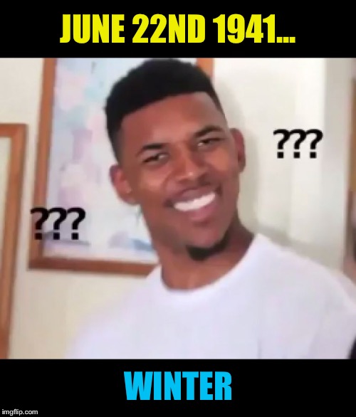 what the fuck n*gga wtf | JUNE 22ND 1941... WINTER | image tagged in what the fuck ngga wtf | made w/ Imgflip meme maker