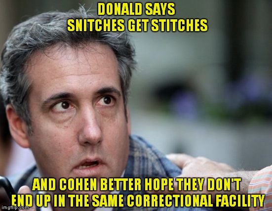 The Mango Mob May Beat Him To A Pulp | DONALD SAYS SNITCHES GET STITCHES; AND COHEN BETTER HOPE THEY DON'T END UP IN THE SAME CORRECTIONAL FACILITY | image tagged in michael cohen sings,donald trump | made w/ Imgflip meme maker