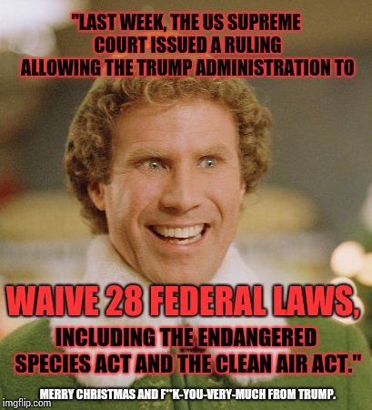 Ever Notice Everyone Around Trump Is The Greatest Until They Speak the Truth? | "LAST WEEK, THE US SUPREME COURT ISSUED A RULING ALLOWING THE TRUMP ADMINISTRATION TO; WAIVE 28 FEDERAL LAWS, INCLUDING THE ENDANGERED SPECIES ACT AND THE CLEAN AIR ACT."; MERRY CHRISTMAS AND F**K-YOU-VERY-MUCH FROM TRUMP. | image tagged in memes,buddy the elf,donald trump is an idiot,trump impeachment,trump unfit unqualified dangerous,you're fired | made w/ Imgflip meme maker