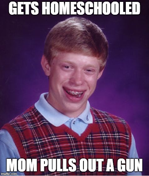 Bad Luck Brian Meme | GETS HOMESCHOOLED MOM PULLS OUT A GUN | image tagged in memes,bad luck brian | made w/ Imgflip meme maker