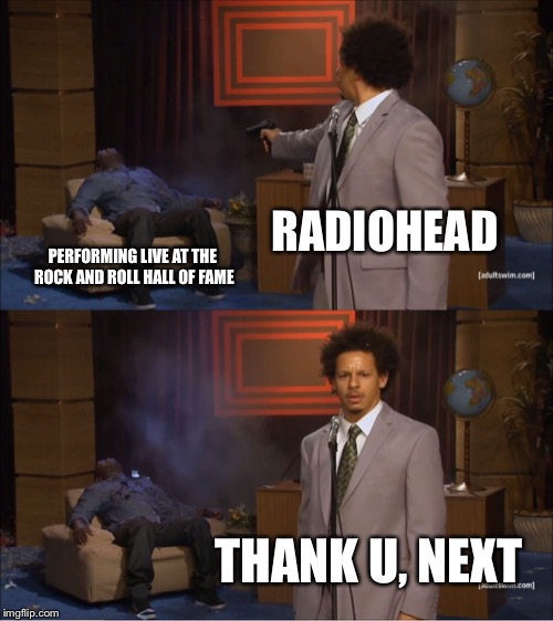 Who Killed Hannibal Meme | RADIOHEAD; PERFORMING LIVE AT THE ROCK AND ROLL HALL OF FAME; THANK U, NEXT | image tagged in memes,who killed hannibal,radiohead,ariana grande,rock and roll,hall of fame | made w/ Imgflip meme maker