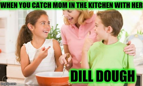 Frustrating Mom Meme | WHEN YOU CATCH MOM IN THE KITCHEN WITH HER DILL DOUGH | image tagged in memes,frustrating mom | made w/ Imgflip meme maker