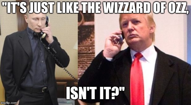 Trump Putin phone call | "IT'S JUST LIKE THE WIZZARD OF OZZ, ISN'T IT?" | image tagged in trump putin phone call | made w/ Imgflip meme maker