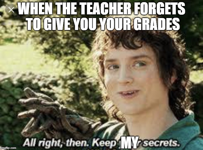 All Right Then, Keep Your Secrets | WHEN THE TEACHER FORGETS TO GIVE YOU YOUR GRADES; MY | image tagged in all right then keep your secrets | made w/ Imgflip meme maker