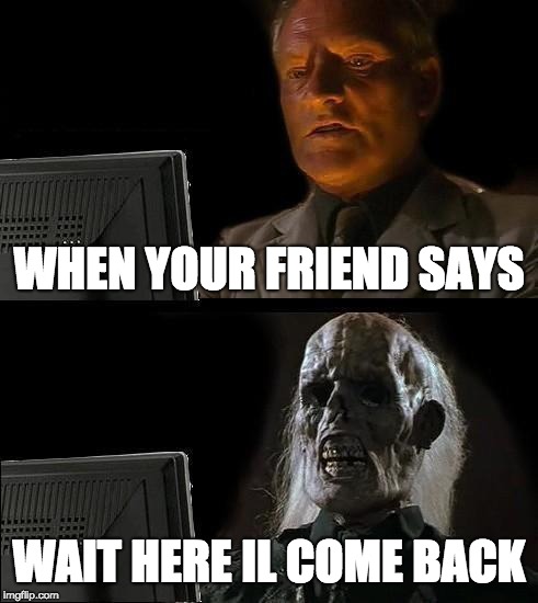 I'll Just Wait Here Meme | WHEN YOUR FRIEND SAYS; WAIT HERE IL COME BACK | image tagged in memes,ill just wait here | made w/ Imgflip meme maker
