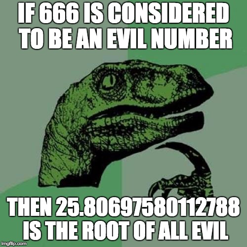 Philosoraptor Meme | IF 666 IS CONSIDERED TO BE AN EVIL NUMBER; THEN 25.80697580112788 IS THE ROOT OF ALL EVIL | image tagged in memes,philosoraptor | made w/ Imgflip meme maker