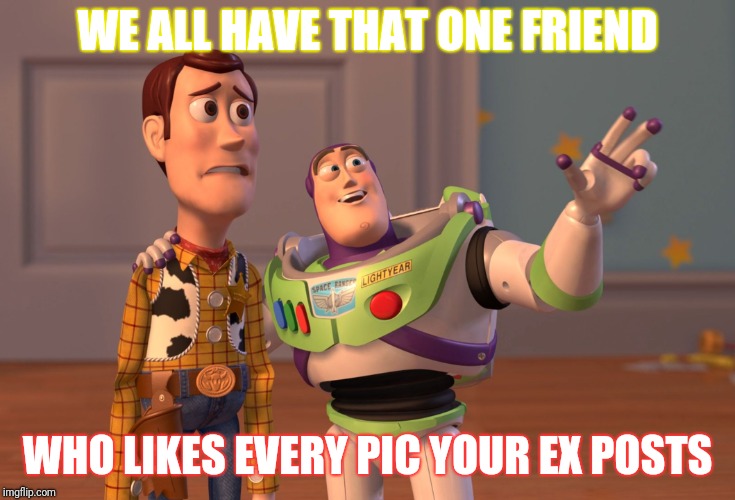 X, X Everywhere | WE ALL HAVE THAT ONE FRIEND; WHO LIKES EVERY PIC YOUR EX POSTS | image tagged in memes,x x everywhere | made w/ Imgflip meme maker