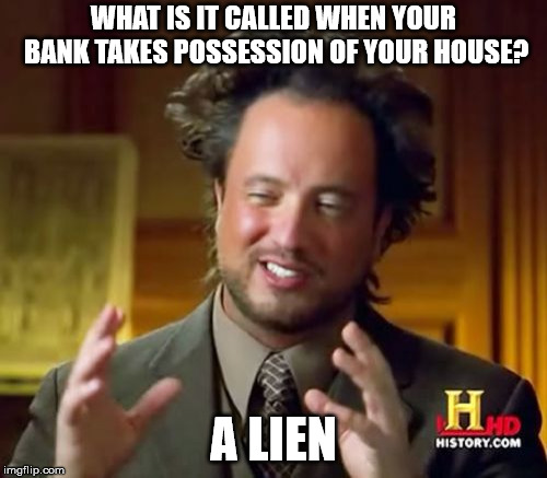 Legality, and the power it holds! | WHAT IS IT CALLED WHEN YOUR BANK TAKES POSSESSION OF YOUR HOUSE? A LIEN | image tagged in memes,ancient aliens,puns,alien | made w/ Imgflip meme maker