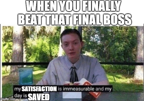 My dissapointment is immeasurable and my day is ruined | WHEN YOU FINALLY BEAT THAT FINAL BOSS; SATISFACTION; SAVED | image tagged in my dissapointment is immeasurable and my day is ruined | made w/ Imgflip meme maker