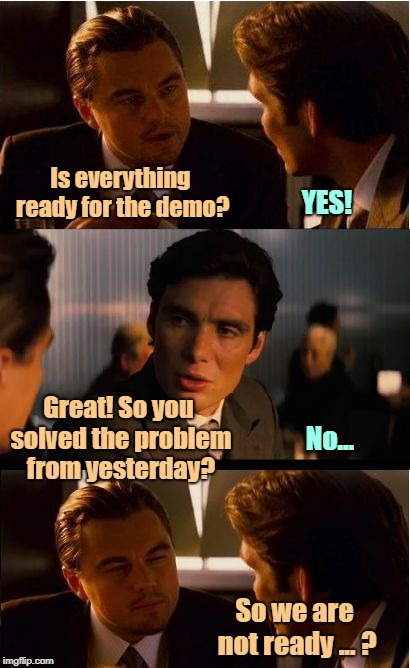 Inception | Is everything ready for the demo? YES! Great! So you solved the problem from yesterday? No... So we are not ready ... ? | image tagged in memes,inception | made w/ Imgflip meme maker