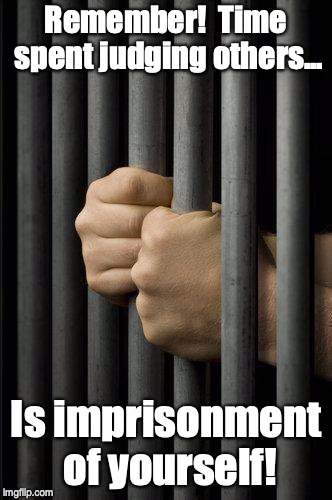 Jail | Remember!  Time spent judging others... Is imprisonment of yourself! | image tagged in jail | made w/ Imgflip meme maker