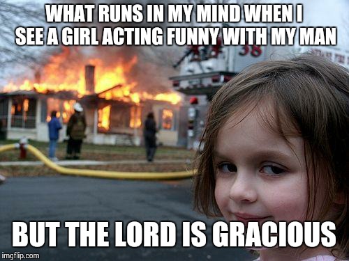Disaster Girl Meme | WHAT RUNS IN MY MIND WHEN I SEE A GIRL ACTING FUNNY WITH MY MAN; BUT THE LORD IS GRACIOUS | image tagged in memes,disaster girl | made w/ Imgflip meme maker