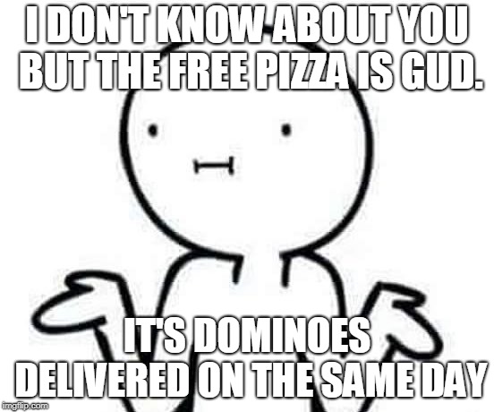 I dont know | I DON'T KNOW ABOUT YOU BUT THE FREE PIZZA IS GUD. IT'S DOMINOES DELIVERED ON THE SAME DAY | image tagged in i dont know | made w/ Imgflip meme maker