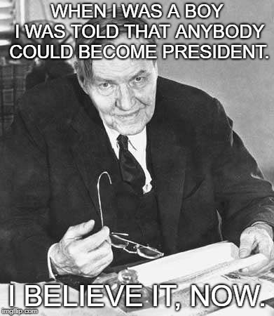 Clarence Darrow | WHEN I WAS A BOY I WAS TOLD THAT ANYBODY COULD BECOME PRESIDENT. I BELIEVE IT, NOW. | image tagged in clarence darrow | made w/ Imgflip meme maker