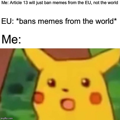 Surprised Pikachu | Me: Article 13 will just ban memes from the EU, not the world; EU: *bans memes from the world*; Me: | image tagged in memes,surprised pikachu | made w/ Imgflip meme maker
