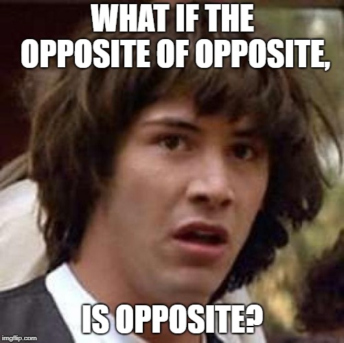Conspiracy Keanu | WHAT IF THE OPPOSITE OF OPPOSITE, IS OPPOSITE? | image tagged in memes,conspiracy keanu | made w/ Imgflip meme maker