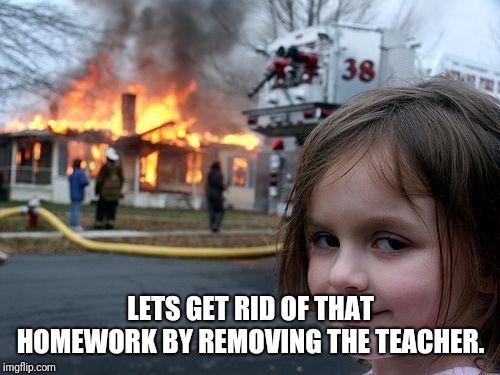 Disaster Girl Meme | LETS GET RID OF THAT HOMEWORK BY REMOVING THE TEACHER. | image tagged in memes,disaster girl | made w/ Imgflip meme maker